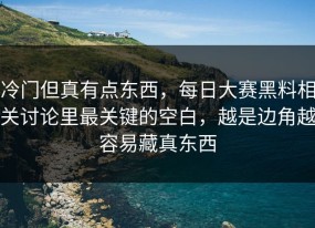 冷门但真有点东西，每日大赛黑料相关讨论里最关键的空白，越是边角越容易藏真东西