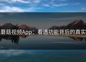 蘑菇视频App：看透功能背后的真实