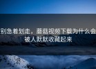 别急着划走，蘑菇视频下载为什么会被人默默收藏起来