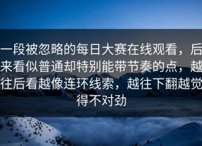 一段被忽略的每日大赛在线观看，后来看似普通却特别能带节奏的点，越往后看越像连环线索，越往下翻越觉得不对劲