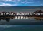 用了才知道，蘑菇视频官网比想象中还要更上头