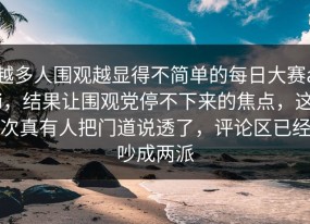 越多人围观越显得不简单的每日大赛ai，结果让围观党停不下来的焦点，这次真有人把门道说透了，评论区已经吵成两派