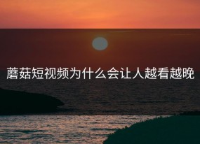 蘑菇短视频为什么会让人越看越晚