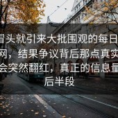 刚刚冒头就引来大批围观的每日大赛app官网，结果争议背后那点真实气味，难怪会突然翻红，真正的信息量都在后半段