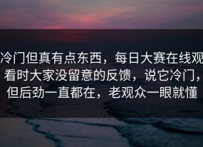 冷门但真有点东西，每日大赛在线观看时大家没留意的反馈，说它冷门，但后劲一直都在，老观众一眼就懂
