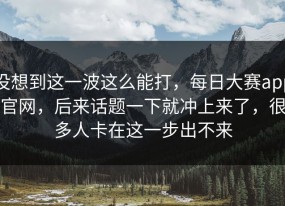 没想到这一波这么能打，每日大赛app官网，后来话题一下就冲上来了，很多人卡在这一步出不来