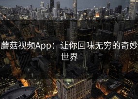 蘑菇视频App：让你回味无穷的奇妙世界