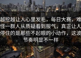 越挖越让人心里发毛，每日大赛，难怪一群人从质疑看到服气，真正让人停住的是那些不起眼的小动作，这波节奏明显不一样