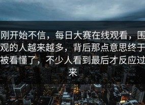 刚开始不信，每日大赛在线观看，围观的人越来越多，背后那点意思终于被看懂了，不少人看到最后才反应过来