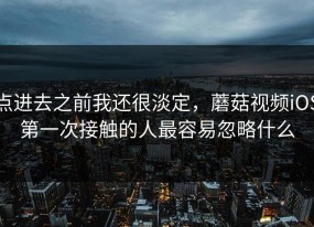 点进去之前我还很淡定，蘑菇视频iOS第一次接触的人最容易忽略什么