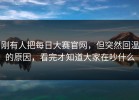 刚有人把每日大赛官网，但突然回温的原因，看完才知道大家在吵什么