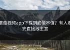 蘑菇视频app下载到底值不值？有人看完直接改主意