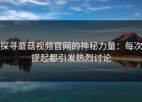 探寻蘑菇视频官网的神秘力量：每次提起都引发热烈讨论