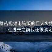 探秘蘑菇视频电脑版的巨大火爆原因——点进去之前我还很淡定