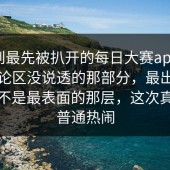 没想到最先被扒开的每日大赛app，偏偏评论区没说透的那部分，最出圈的其实不是最表面的那层，这次真不像普通热闹