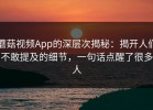 蘑菇视频App的深层次揭秘：揭开人们不敢提及的细节，一句话点醒了很多人