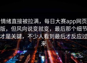 情绪直接被拉满，每日大赛app网页版，但风向说变就变，最后那个细节才是关键，不少人看到最后才反应过来