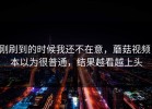 刚刷到的时候我还不在意，蘑菇视频，本以为很普通，结果越看越上头