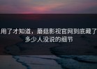 用了才知道，蘑菇影视官网到底藏了多少人没说的细节
