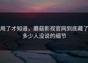 用了才知道，蘑菇影视官网到底藏了多少人没说的细节