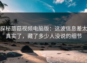 探秘蘑菇视频电脑版：这波信息差太真实了，藏了多少人没说的细节