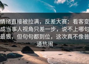 情绪直接被拉满，反差大赛：看客变成当事人视角只差一步，说不上哪句最狠，但句句都到位，这次真不像普通热闹
