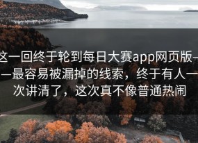 这一回终于轮到每日大赛app网页版——最容易被漏掉的线索，终于有人一次讲清了，这次真不像普通热闹