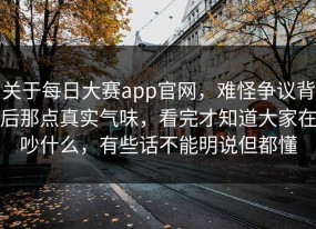 关于每日大赛app官网，难怪争议背后那点真实气味，看完才知道大家在吵什么，有些话不能明说但都懂