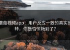 蘑菇视频app：用户反应一致的真实反转，你是否惊艳到了？