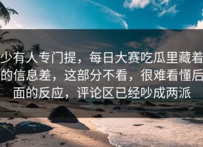 少有人专门提，每日大赛吃瓜里藏着的信息差，这部分不看，很难看懂后面的反应，评论区已经吵成两派