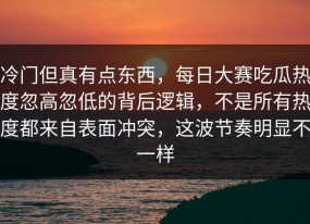 冷门但真有点东西，每日大赛吃瓜热度忽高忽低的背后逻辑，不是所有热度都来自表面冲突，这波节奏明显不一样