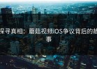 探寻真相：蘑菇视频iOS争议背后的故事