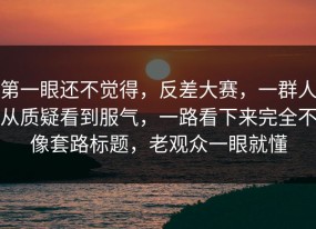 第一眼还不觉得，反差大赛，一群人从质疑看到服气，一路看下来完全不像套路标题，老观众一眼就懂