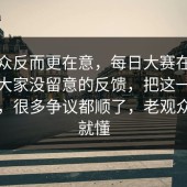 老观众反而更在意，每日大赛在线观看时大家没留意的反馈，把这一层看明白，很多争议都顺了，老观众一眼就懂