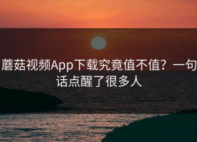 蘑菇视频App下载究竟值不值？一句话点醒了很多人