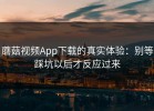 蘑菇视频App下载的真实体验：别等踩坑以后才反应过来