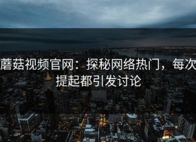 蘑菇视频官网：探秘网络热门，每次提起都引发讨论