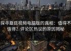 探寻蘑菇视频电脑版的真相：值得不值得？评论区热议的原因揭秘
