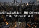 没想到会是这种走向，蘑菇视频iOS这件事，越想越觉得不简单