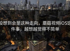 没想到会是这种走向，蘑菇视频iOS这件事，越想越觉得不简单
