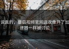 说真的，蘑菇视频官网这次像开了加速器一样被讨论