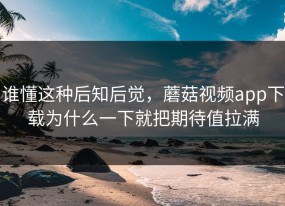谁懂这种后知后觉，蘑菇视频app下载为什么一下就把期待值拉满