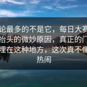 被讨论最多的不是它，每日大赛今日热度抬头的微妙原因，真正的门道常常就埋在这种地方，这次真不像普通热闹