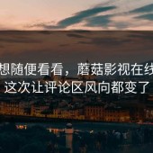 本来想随便看看，蘑菇影视在线观看这次让评论区风向都变了