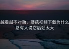 越看越不对劲，蘑菇视频下载为什么总有人说它后劲太大