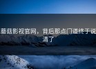 蘑菇影视官网，背后那点门道终于说清了