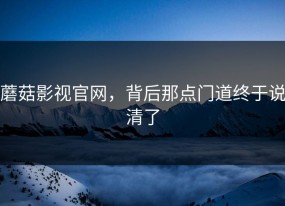 蘑菇影视官网，背后那点门道终于说清了