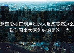 蘑菇影视官网用过的人反应竟然这么一致？原来大家纠结的是这一点