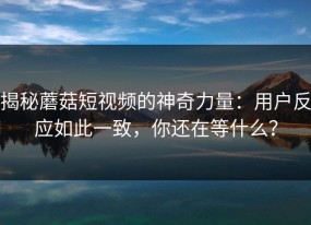 揭秘蘑菇短视频的神奇力量：用户反应如此一致，你还在等什么？