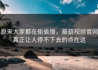 原来大家都在偷偷搜，蘑菇视频官网真正让人停不下去的点在这